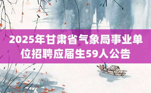 2025年甘肃省气象局事业单位招聘应届生59人公告