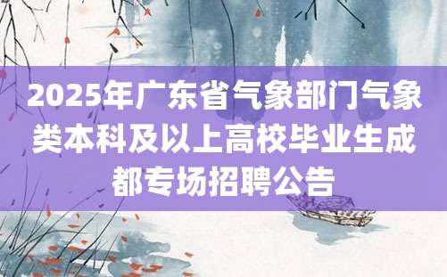 2025年广东省气象部门气象类本科及以上高校毕业生成都专场招聘公告