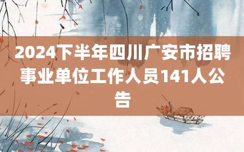 2024下半年四川广安市招聘事业单位工作人员141人公告