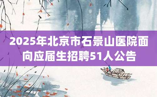 2025年北京市石景山医院面向应届生招聘51人公告