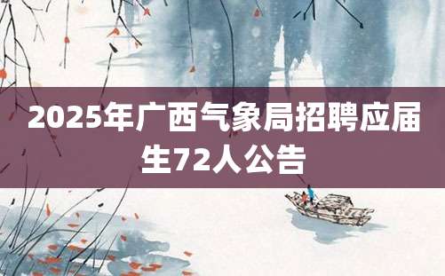 2025年广西气象局招聘应届生72人公告