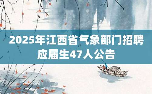 2025年江西省气象部门招聘应届生47人公告