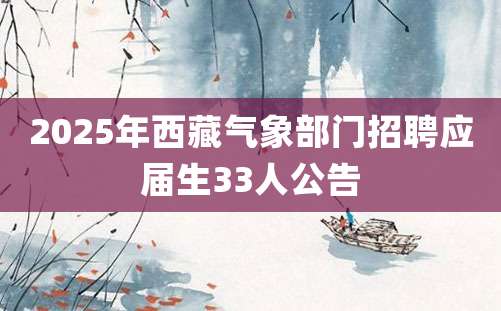 2025年西藏气象部门招聘应届生33人公告