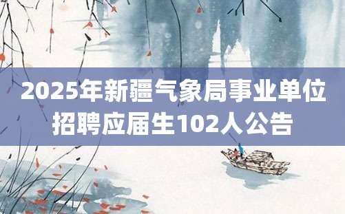 2025年新疆气象局事业单位招聘应届生102人公告