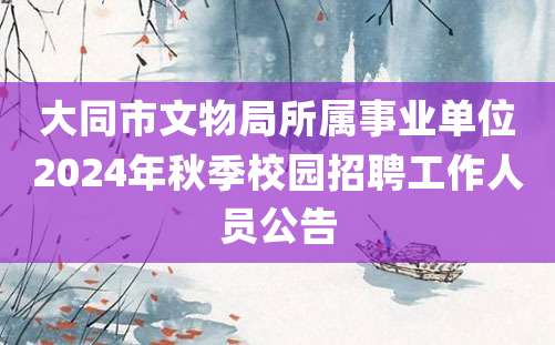 大同市文物局所属事业单位2024年秋季校园招聘工作人员公告