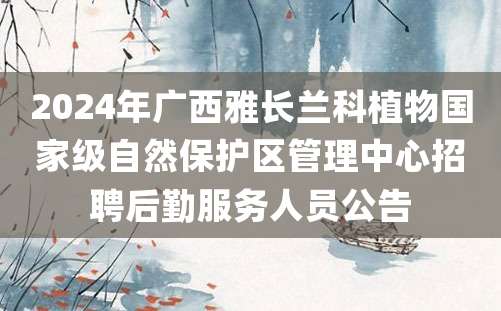 2024年广西雅长兰科植物国家级自然保护区管理中心招聘后勤服务人员公告