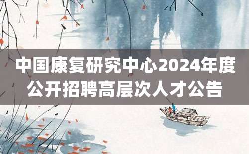 中国康复研究中心2024年度公开招聘高层次人才公告