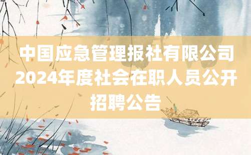 中国应急管理报社有限公司2024年度社会在职人员公开招聘公告