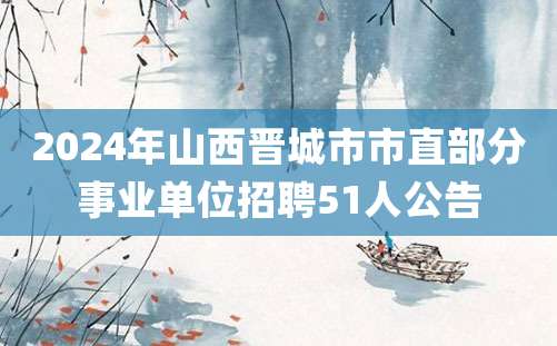 2024年山西晋城市市直部分事业单位招聘51人公告