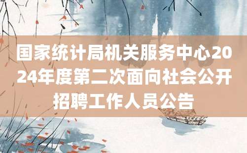 国家统计局机关服务中心2024年度第二次面向社会公开招聘工作人员公告