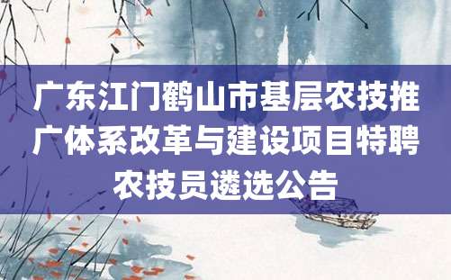 广东江门鹤山市基层农技推广体系改革与建设项目特聘农技员遴选公告