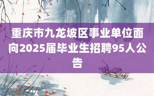 重庆市九龙坡区事业单位面向2025届毕业生招聘95人公告