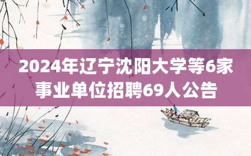 2024年辽宁沈阳大学等6家事业单位招聘69人公告