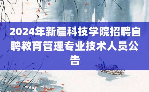 2024年新疆科技学院招聘自聘教育管理专业技术人员公告