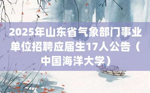 2025年山东省气象部门事业单位招聘应届生17人公告（中国海洋大学）