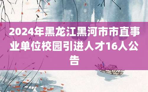 2024年黑龙江黑河市市直事业单位校园引进人才16人公告