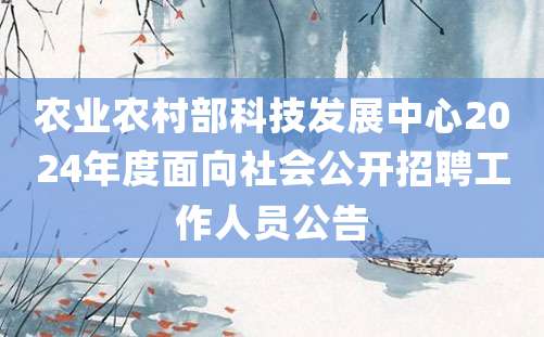 农业农村部科技发展中心2024年度面向社会公开招聘工作人员公告