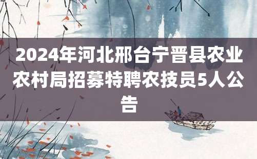 2024年河北邢台宁晋县农业农村局招募特聘农技员5人公告