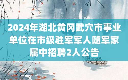 2024年湖北黄冈武穴市事业单位在市级驻军军人随军家属中招聘2人公告