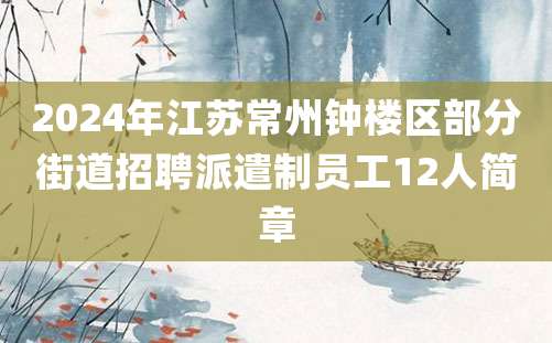 2024年江苏常州钟楼区部分街道招聘派遣制员工12人简章