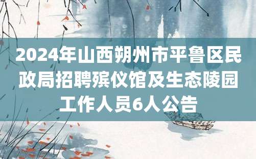 2024年山西朔州市平鲁区民政局招聘殡仪馆及生态陵园工作人员6人公告