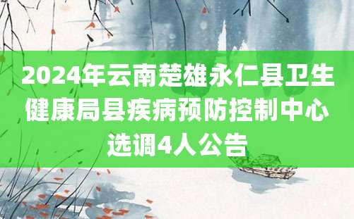 2024年云南楚雄永仁县卫生健康局县疾病预防控制中心选调4人公告