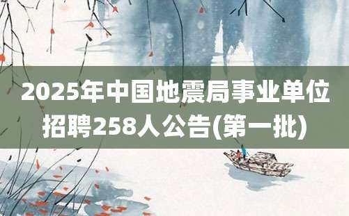 2025年中国地震局事业单位招聘258人公告(第一批)