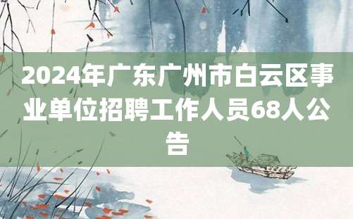 2024年广东广州市白云区事业单位招聘工作人员68人公告