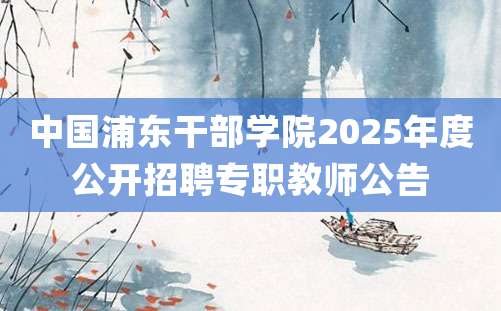 中国浦东干部学院2025年度公开招聘专职教师公告