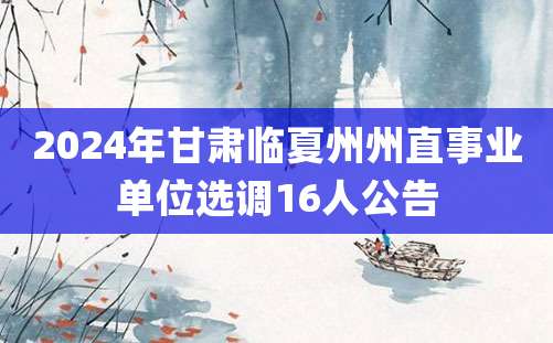 2024年甘肃临夏州州直事业单位选调16人公告