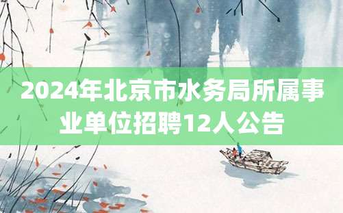 2024年北京市水务局所属事业单位招聘12人公告