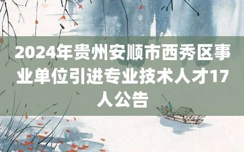 2024年贵州安顺市西秀区事业单位引进专业技术人才17人公告