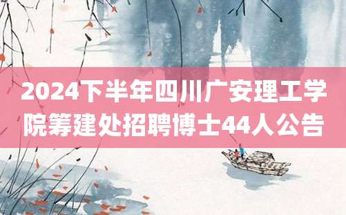 2024下半年四川广安理工学院筹建处招聘博士44人公告