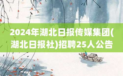 2024年湖北日报传媒集团(湖北日报社)招聘25人公告