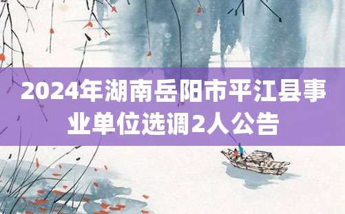 2024年湖南岳阳市平江县事业单位选调2人公告