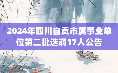 2024年四川自贡市属事业单位第二批选调17人公告