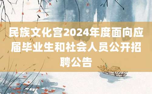 民族文化宫2024年度面向应届毕业生和社会人员公开招聘公告