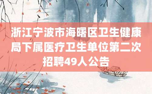 浙江宁波市海曙区卫生健康局下属医疗卫生单位第二次招聘49人公告