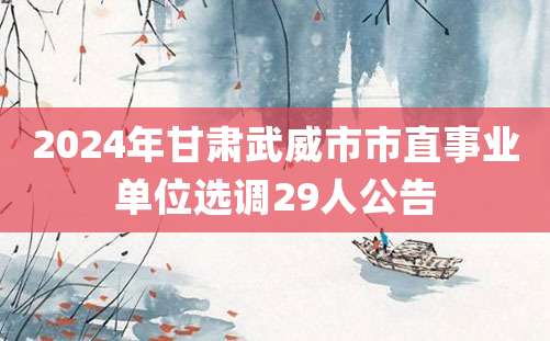 2024年甘肃武威市市直事业单位选调29人公告