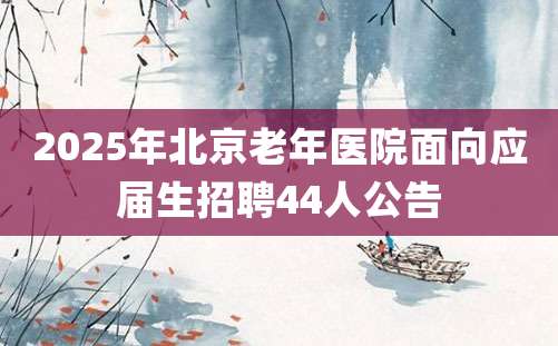 2025年北京老年医院面向应届生招聘44人公告