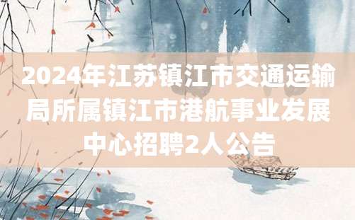 2024年江苏镇江市交通运输局所属镇江市港航事业发展中心招聘2人公告