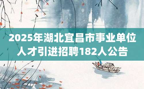 2025年湖北宜昌市事业单位人才引进招聘182人公告