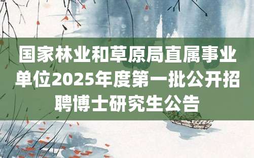 国家林业和草原局直属事业单位2025年度第一批公开招聘博士研究生公告