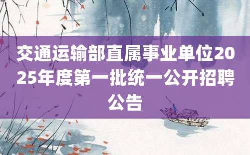 交通运输部直属事业单位2025年度第一批统一公开招聘公告