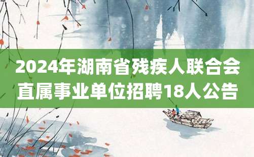 2024年湖南省残疾人联合会直属事业单位招聘18人公告