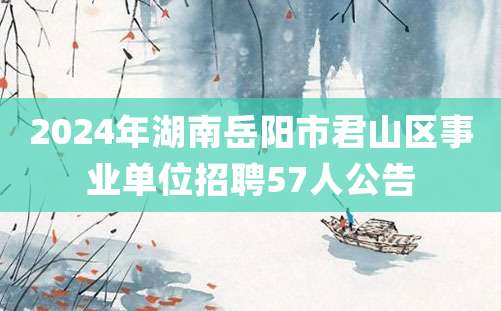 2024年湖南岳阳市君山区事业单位招聘57人公告