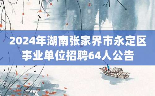 2024年湖南张家界市永定区事业单位招聘64人公告