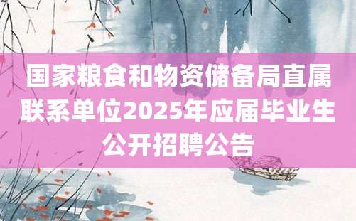 国家粮食和物资储备局直属联系单位2025年应届毕业生公开招聘公告