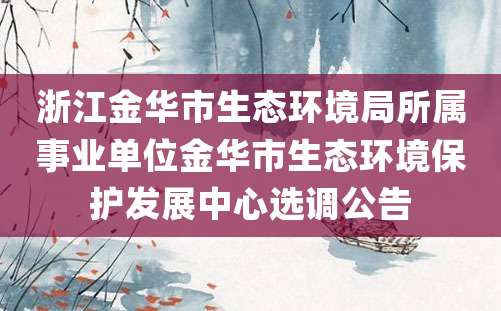 浙江金华市生态环境局所属事业单位金华市生态环境保护发展中心选调公告