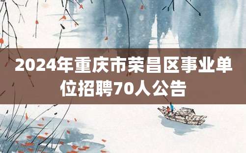 2024年重庆市荣昌区事业单位招聘70人公告